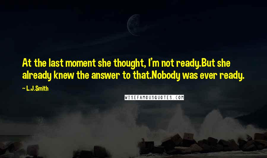 L.J.Smith Quotes: At the last moment she thought, I'm not ready.But she already knew the answer to that.Nobody was ever ready.