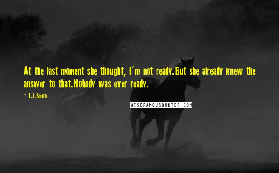 L.J.Smith Quotes: At the last moment she thought, I'm not ready.But she already knew the answer to that.Nobody was ever ready.