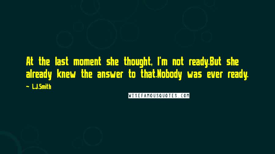 L.J.Smith Quotes: At the last moment she thought, I'm not ready.But she already knew the answer to that.Nobody was ever ready.