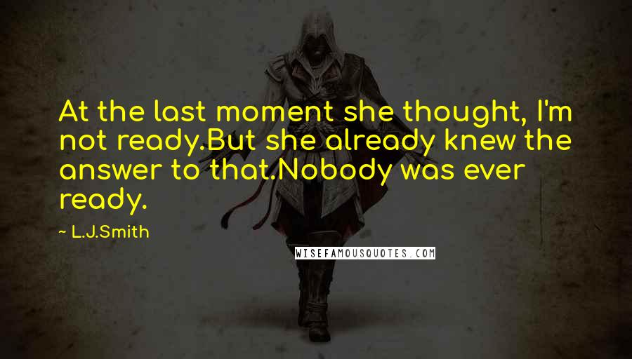 L.J.Smith Quotes: At the last moment she thought, I'm not ready.But she already knew the answer to that.Nobody was ever ready.