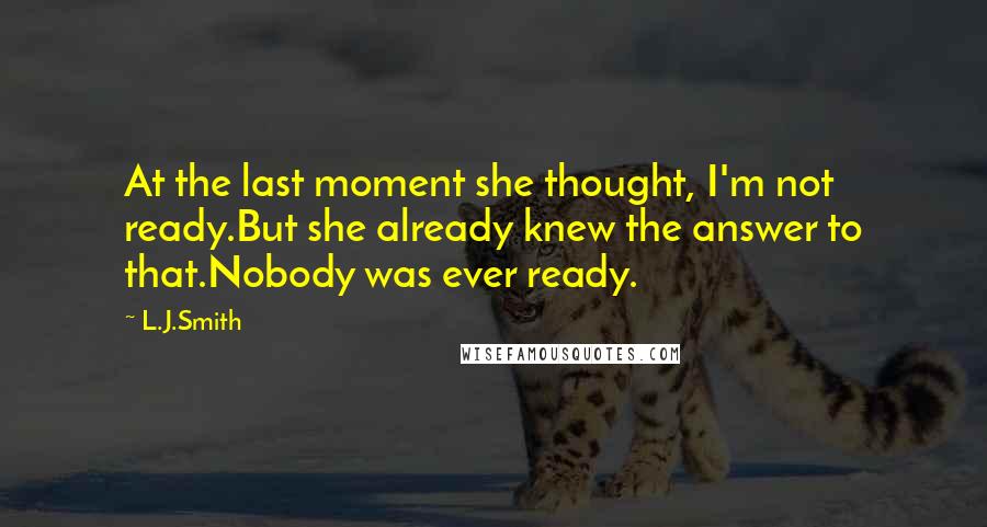 L.J.Smith Quotes: At the last moment she thought, I'm not ready.But she already knew the answer to that.Nobody was ever ready.