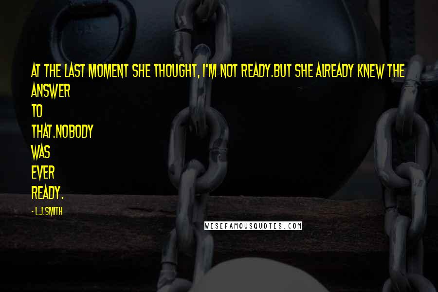 L.J.Smith Quotes: At the last moment she thought, I'm not ready.But she already knew the answer to that.Nobody was ever ready.