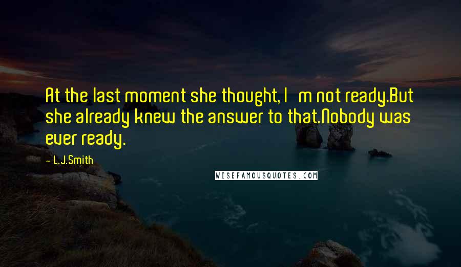 L.J.Smith Quotes: At the last moment she thought, I'm not ready.But she already knew the answer to that.Nobody was ever ready.