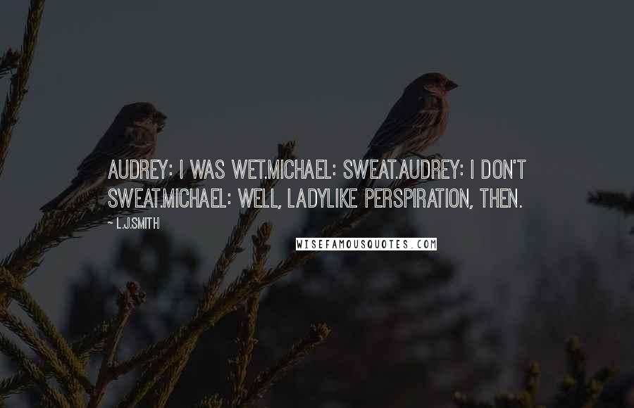 L.J.Smith Quotes: Audrey: I was wet.Michael: Sweat.Audrey: I don't sweat.Michael: Well, ladylike perspiration, then.