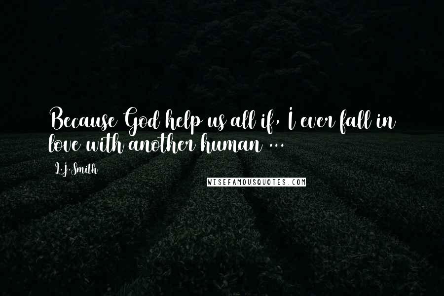 L.J.Smith Quotes: Because God help us all if, I ever fall in love with another human ...