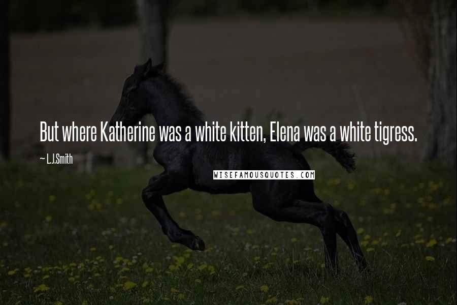 L.J.Smith Quotes: But where Katherine was a white kitten, Elena was a white tigress.