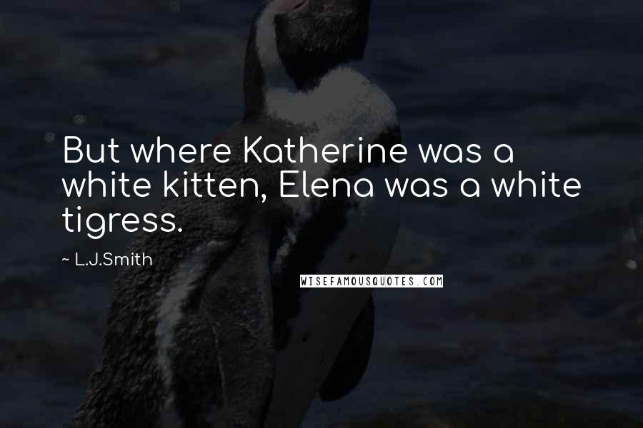 L.J.Smith Quotes: But where Katherine was a white kitten, Elena was a white tigress.
