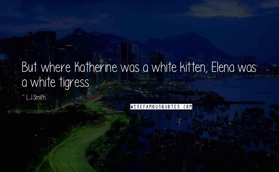 L.J.Smith Quotes: But where Katherine was a white kitten, Elena was a white tigress.