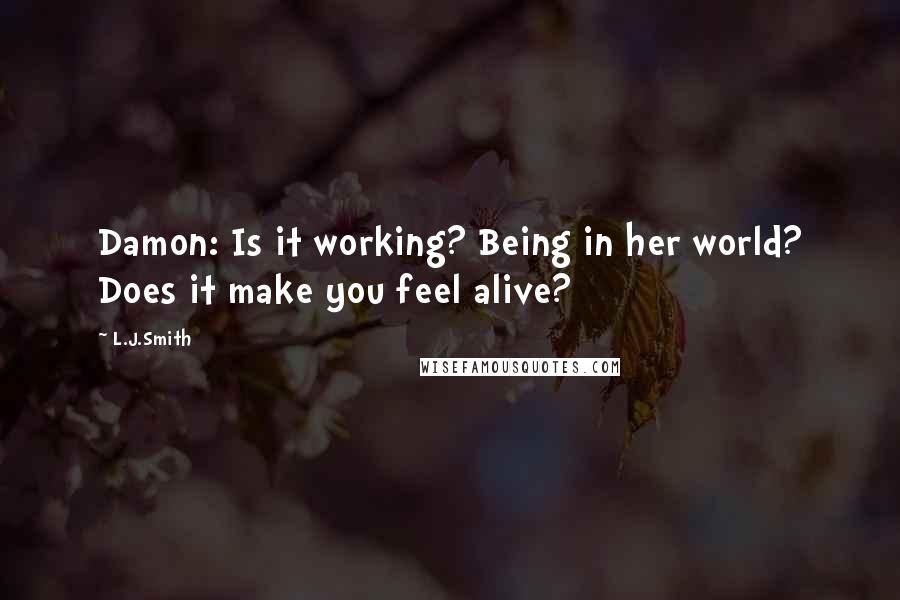 L.J.Smith Quotes: Damon: Is it working? Being in her world? Does it make you feel alive?