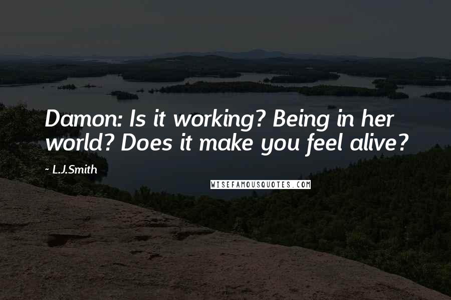 L.J.Smith Quotes: Damon: Is it working? Being in her world? Does it make you feel alive?
