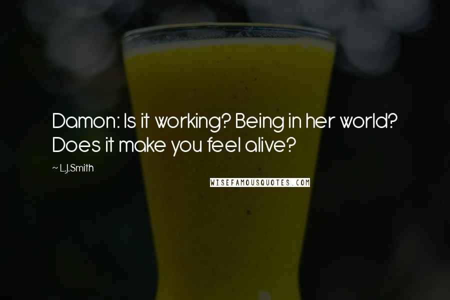 L.J.Smith Quotes: Damon: Is it working? Being in her world? Does it make you feel alive?