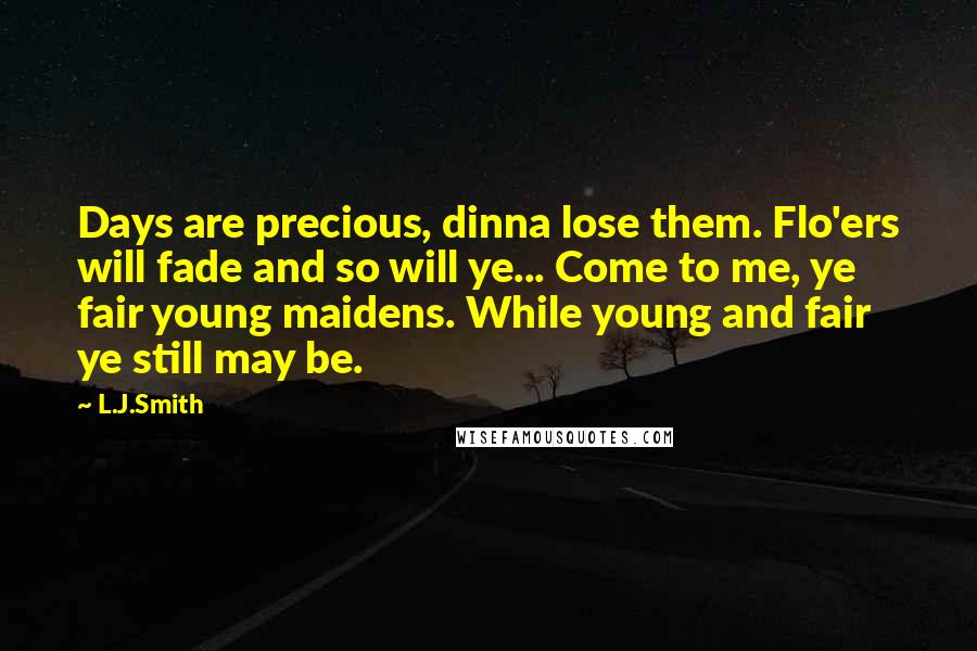 L.J.Smith Quotes: Days are precious, dinna lose them. Flo'ers will fade and so will ye... Come to me, ye fair young maidens. While young and fair ye still may be.