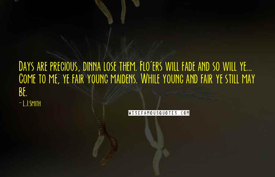 L.J.Smith Quotes: Days are precious, dinna lose them. Flo'ers will fade and so will ye... Come to me, ye fair young maidens. While young and fair ye still may be.