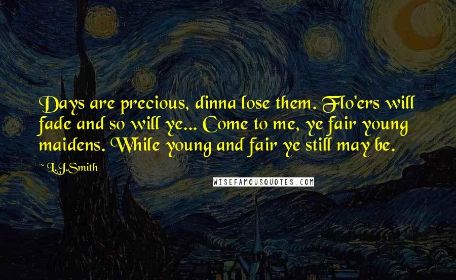 L.J.Smith Quotes: Days are precious, dinna lose them. Flo'ers will fade and so will ye... Come to me, ye fair young maidens. While young and fair ye still may be.