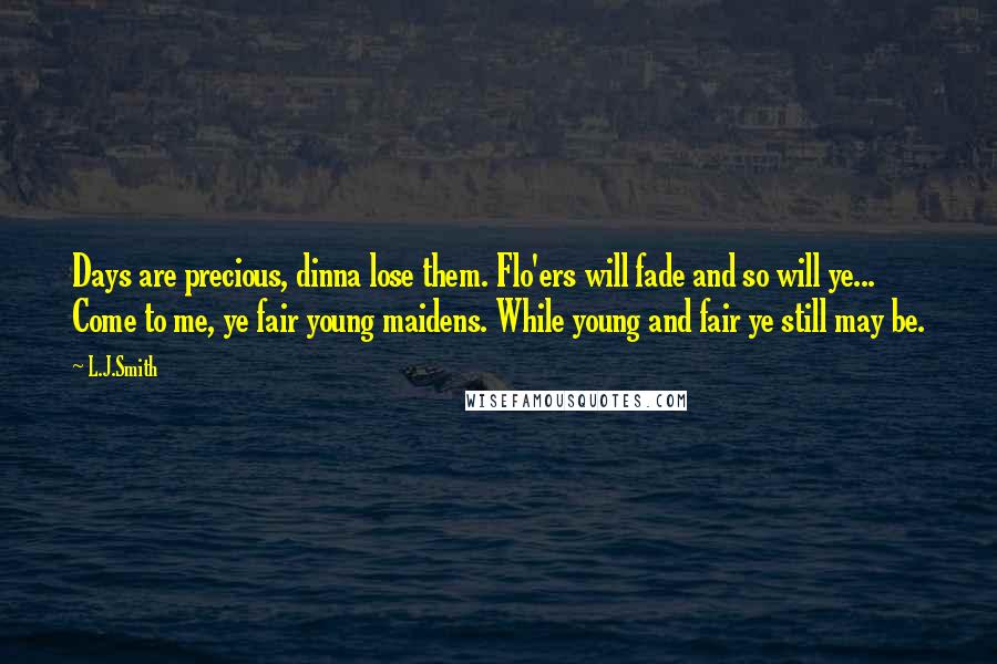 L.J.Smith Quotes: Days are precious, dinna lose them. Flo'ers will fade and so will ye... Come to me, ye fair young maidens. While young and fair ye still may be.