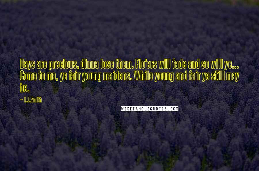 L.J.Smith Quotes: Days are precious, dinna lose them. Flo'ers will fade and so will ye... Come to me, ye fair young maidens. While young and fair ye still may be.