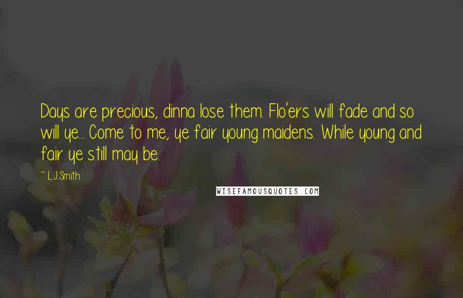 L.J.Smith Quotes: Days are precious, dinna lose them. Flo'ers will fade and so will ye... Come to me, ye fair young maidens. While young and fair ye still may be.