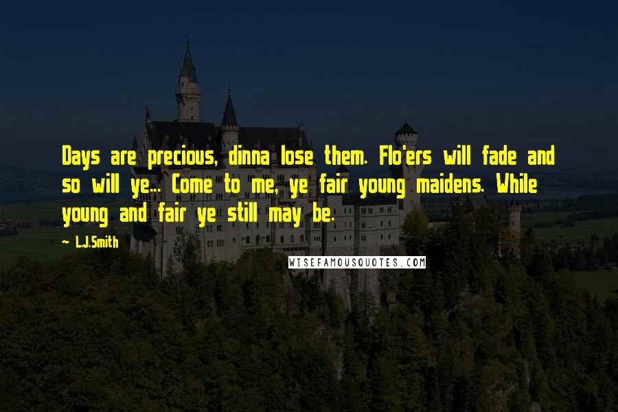 L.J.Smith Quotes: Days are precious, dinna lose them. Flo'ers will fade and so will ye... Come to me, ye fair young maidens. While young and fair ye still may be.