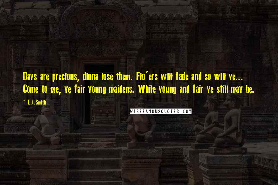 L.J.Smith Quotes: Days are precious, dinna lose them. Flo'ers will fade and so will ye... Come to me, ye fair young maidens. While young and fair ye still may be.