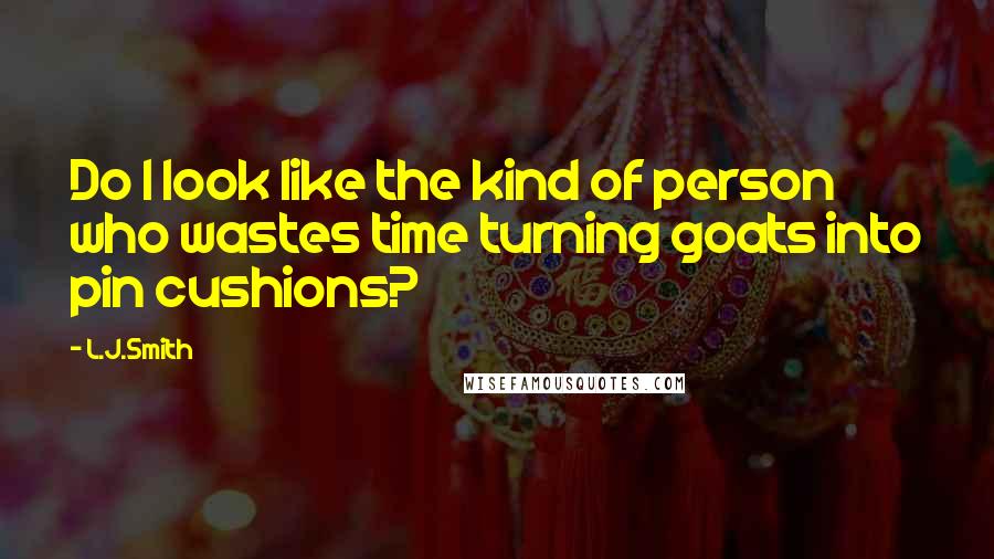 L.J.Smith Quotes: Do I look like the kind of person who wastes time turning goats into pin cushions?