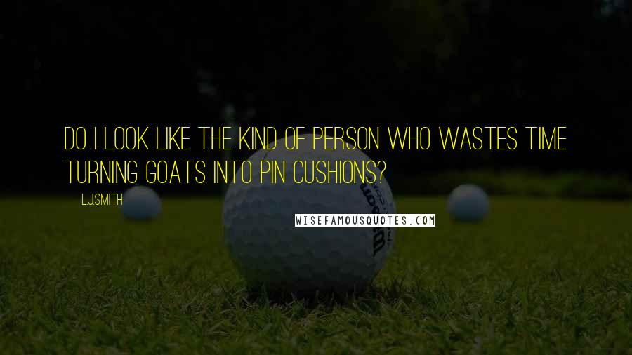 L.J.Smith Quotes: Do I look like the kind of person who wastes time turning goats into pin cushions?