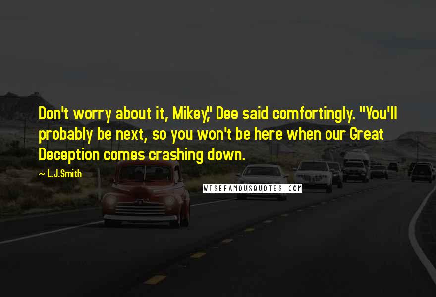 L.J.Smith Quotes: Don't worry about it, Mikey," Dee said comfortingly. "You'll probably be next, so you won't be here when our Great Deception comes crashing down.