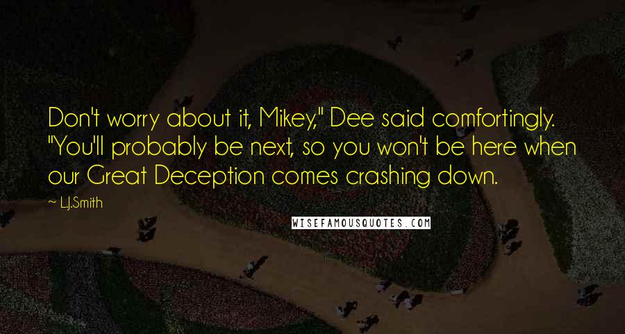 L.J.Smith Quotes: Don't worry about it, Mikey," Dee said comfortingly. "You'll probably be next, so you won't be here when our Great Deception comes crashing down.