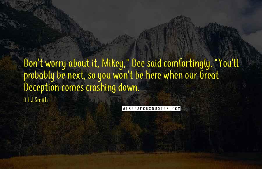 L.J.Smith Quotes: Don't worry about it, Mikey," Dee said comfortingly. "You'll probably be next, so you won't be here when our Great Deception comes crashing down.