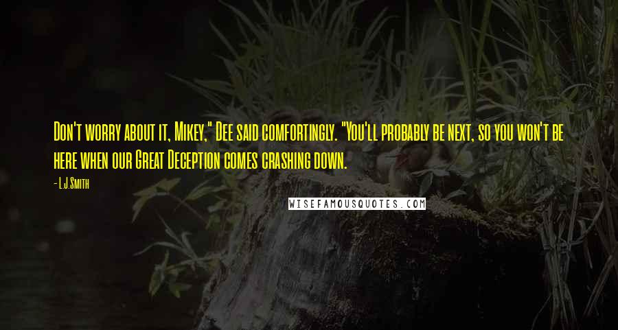 L.J.Smith Quotes: Don't worry about it, Mikey," Dee said comfortingly. "You'll probably be next, so you won't be here when our Great Deception comes crashing down.