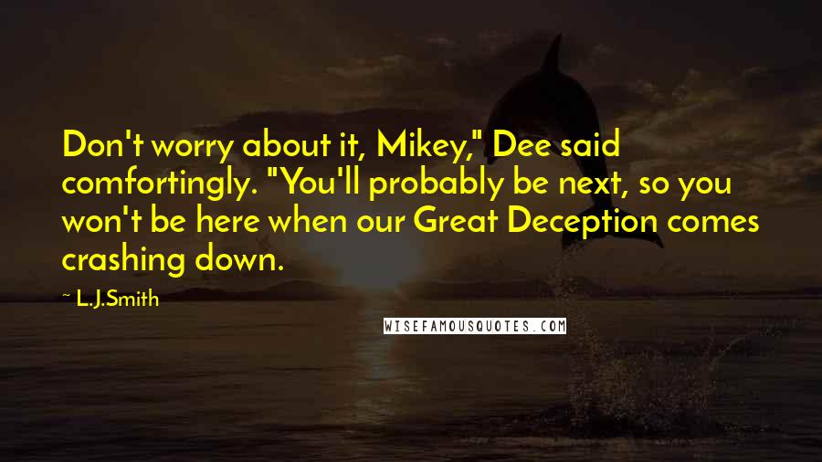 L.J.Smith Quotes: Don't worry about it, Mikey," Dee said comfortingly. "You'll probably be next, so you won't be here when our Great Deception comes crashing down.