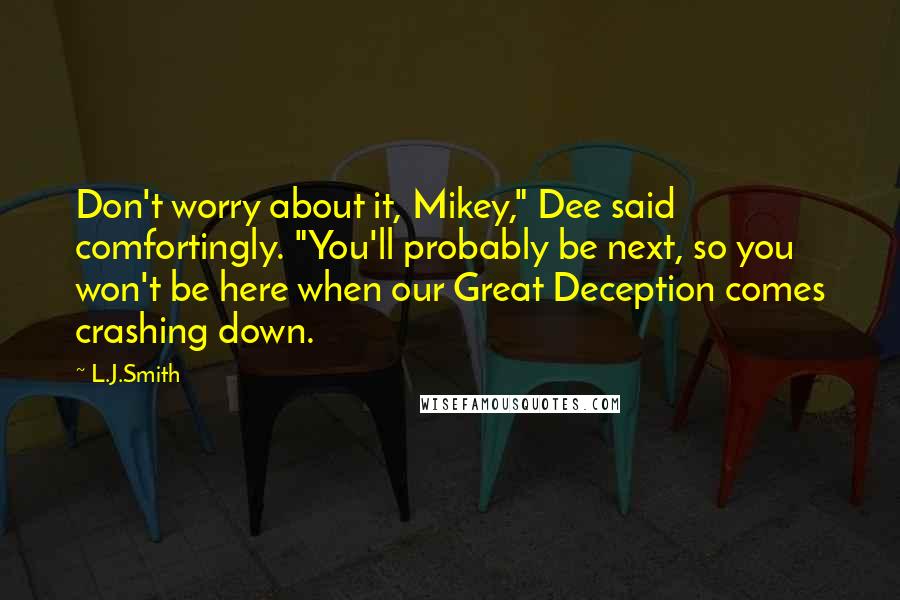 L.J.Smith Quotes: Don't worry about it, Mikey," Dee said comfortingly. "You'll probably be next, so you won't be here when our Great Deception comes crashing down.