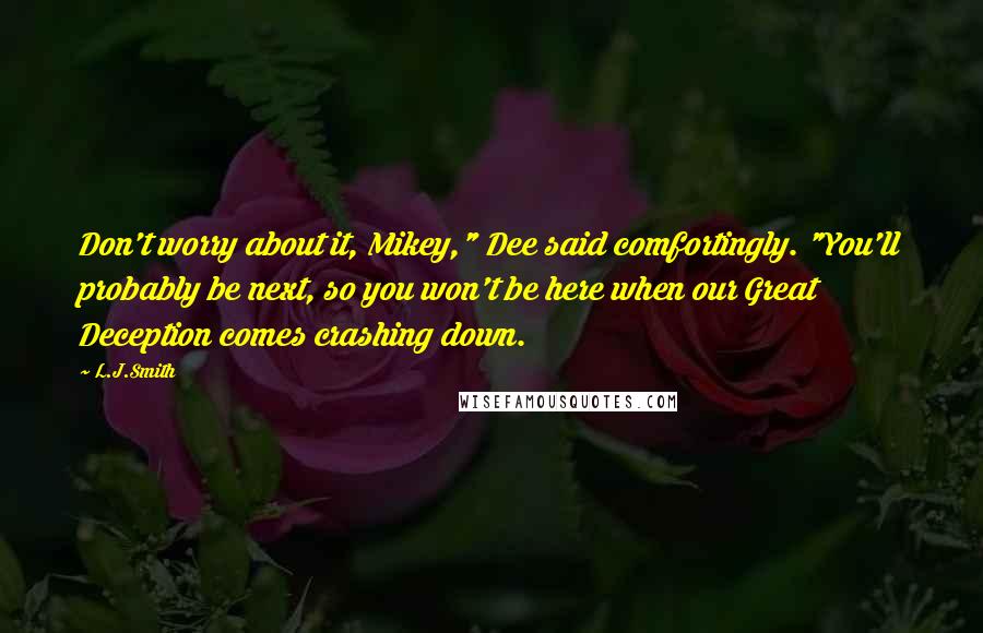 L.J.Smith Quotes: Don't worry about it, Mikey," Dee said comfortingly. "You'll probably be next, so you won't be here when our Great Deception comes crashing down.