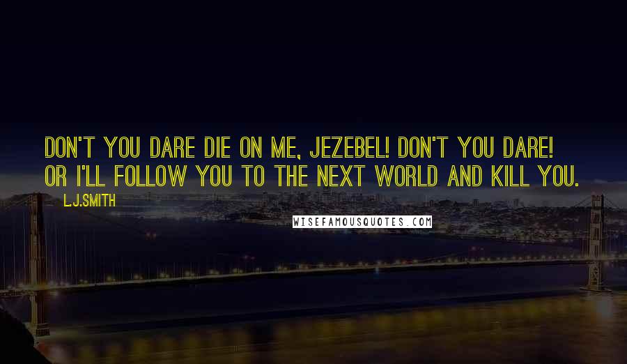 L.J.Smith Quotes: DON'T YOU DARE DIE ON ME, JEZEBEL! DON'T YOU DARE! Or I'll follow you to the next world and KILL you.