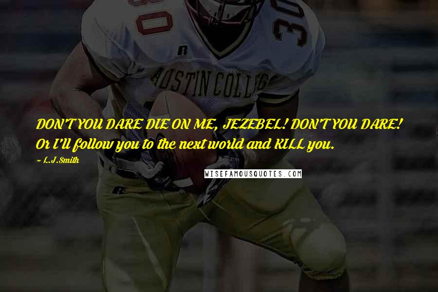 L.J.Smith Quotes: DON'T YOU DARE DIE ON ME, JEZEBEL! DON'T YOU DARE! Or I'll follow you to the next world and KILL you.