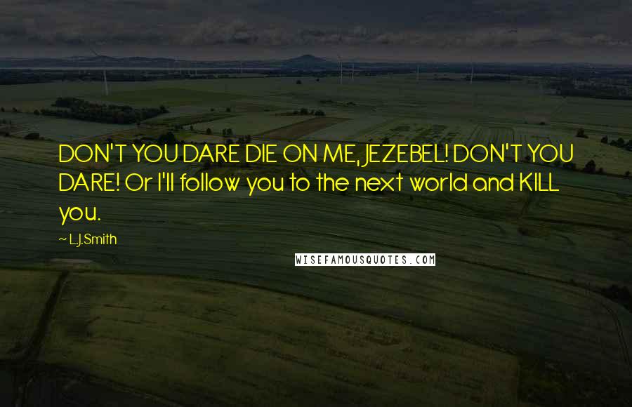 L.J.Smith Quotes: DON'T YOU DARE DIE ON ME, JEZEBEL! DON'T YOU DARE! Or I'll follow you to the next world and KILL you.