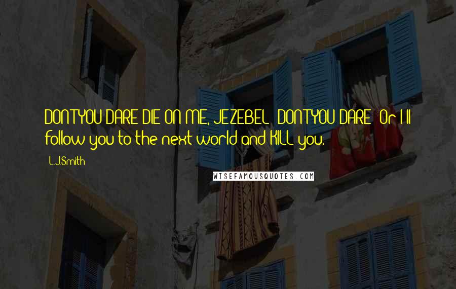 L.J.Smith Quotes: DON'T YOU DARE DIE ON ME, JEZEBEL! DON'T YOU DARE! Or I'll follow you to the next world and KILL you.