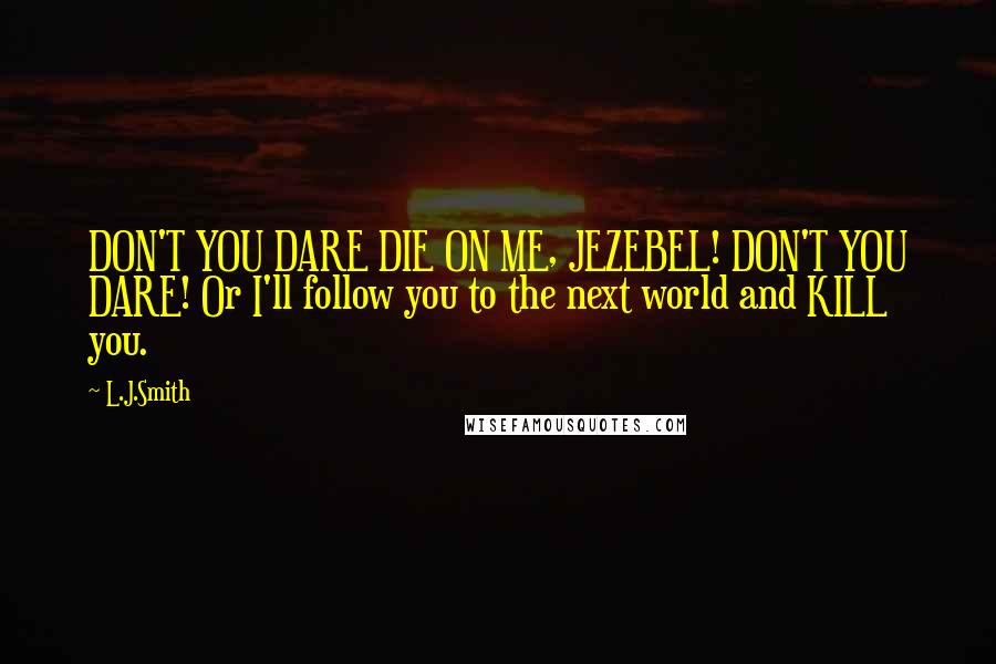L.J.Smith Quotes: DON'T YOU DARE DIE ON ME, JEZEBEL! DON'T YOU DARE! Or I'll follow you to the next world and KILL you.