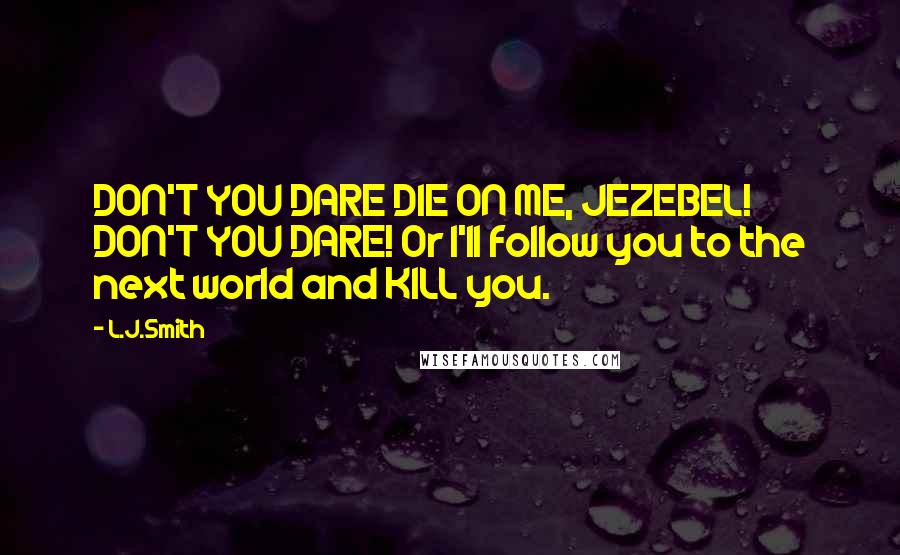 L.J.Smith Quotes: DON'T YOU DARE DIE ON ME, JEZEBEL! DON'T YOU DARE! Or I'll follow you to the next world and KILL you.