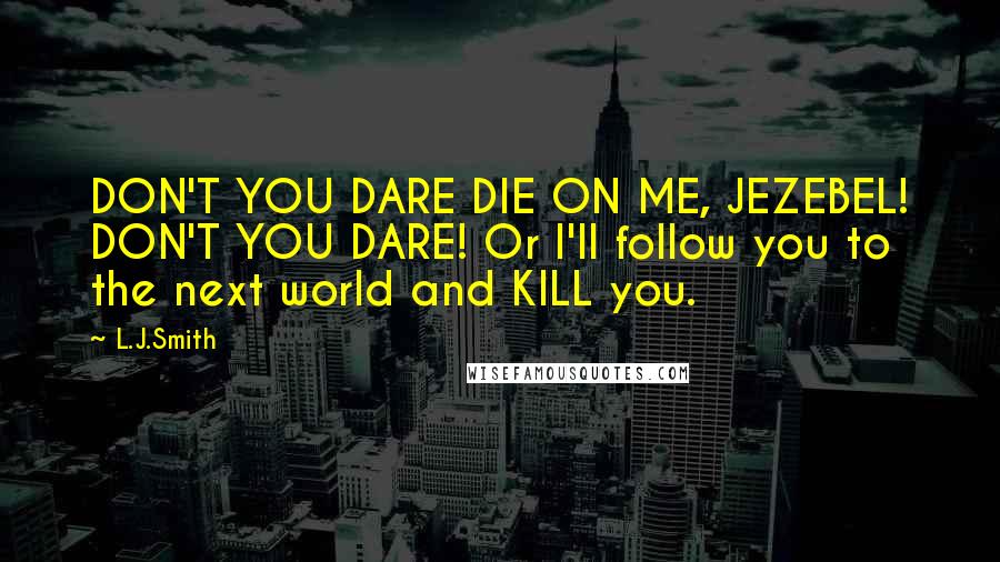 L.J.Smith Quotes: DON'T YOU DARE DIE ON ME, JEZEBEL! DON'T YOU DARE! Or I'll follow you to the next world and KILL you.