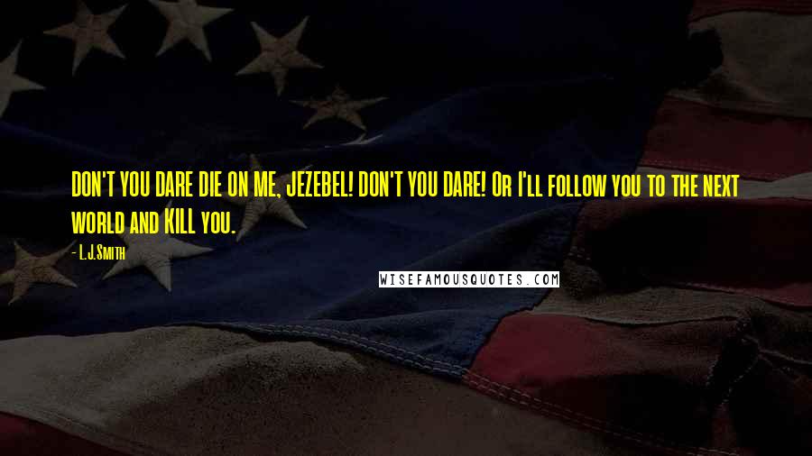 L.J.Smith Quotes: DON'T YOU DARE DIE ON ME, JEZEBEL! DON'T YOU DARE! Or I'll follow you to the next world and KILL you.