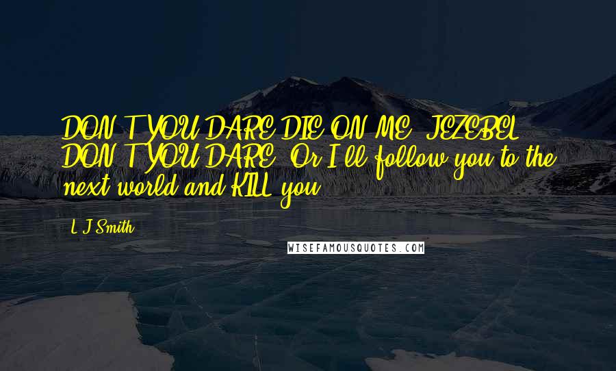 L.J.Smith Quotes: DON'T YOU DARE DIE ON ME, JEZEBEL! DON'T YOU DARE! Or I'll follow you to the next world and KILL you.
