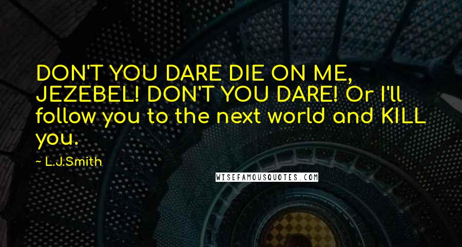 L.J.Smith Quotes: DON'T YOU DARE DIE ON ME, JEZEBEL! DON'T YOU DARE! Or I'll follow you to the next world and KILL you.