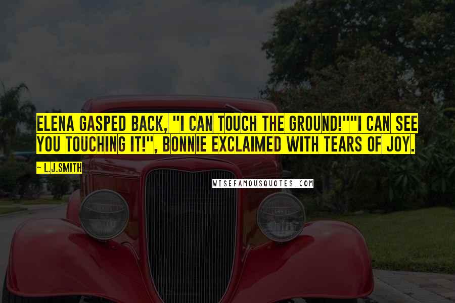 L.J.Smith Quotes: Elena gasped back, "I can touch the ground!""I can see you touching it!", Bonnie exclaimed with tears of joy.