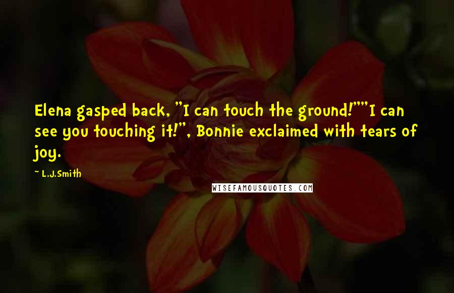 L.J.Smith Quotes: Elena gasped back, "I can touch the ground!""I can see you touching it!", Bonnie exclaimed with tears of joy.