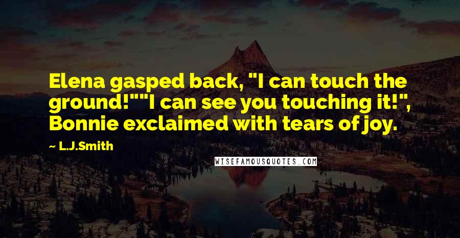 L.J.Smith Quotes: Elena gasped back, "I can touch the ground!""I can see you touching it!", Bonnie exclaimed with tears of joy.