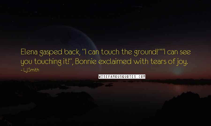 L.J.Smith Quotes: Elena gasped back, "I can touch the ground!""I can see you touching it!", Bonnie exclaimed with tears of joy.