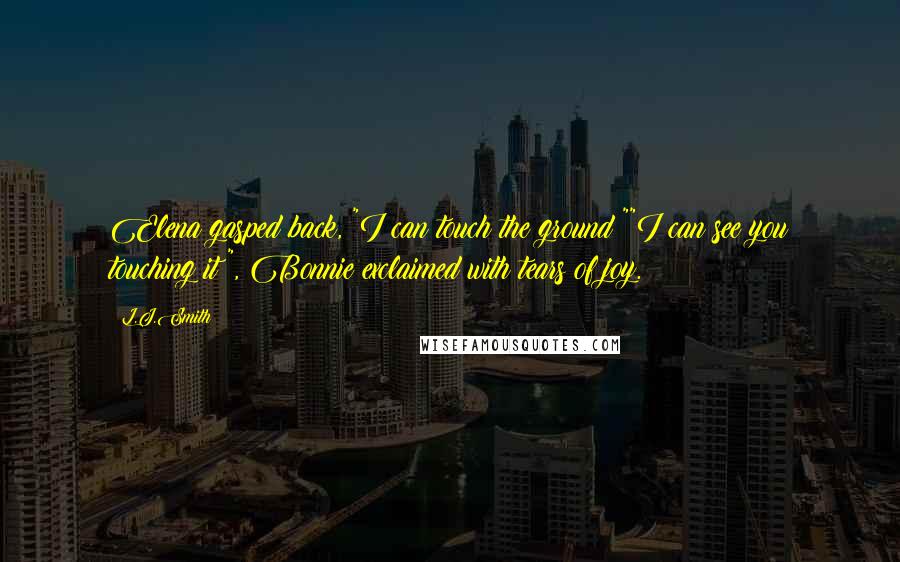 L.J.Smith Quotes: Elena gasped back, "I can touch the ground!""I can see you touching it!", Bonnie exclaimed with tears of joy.