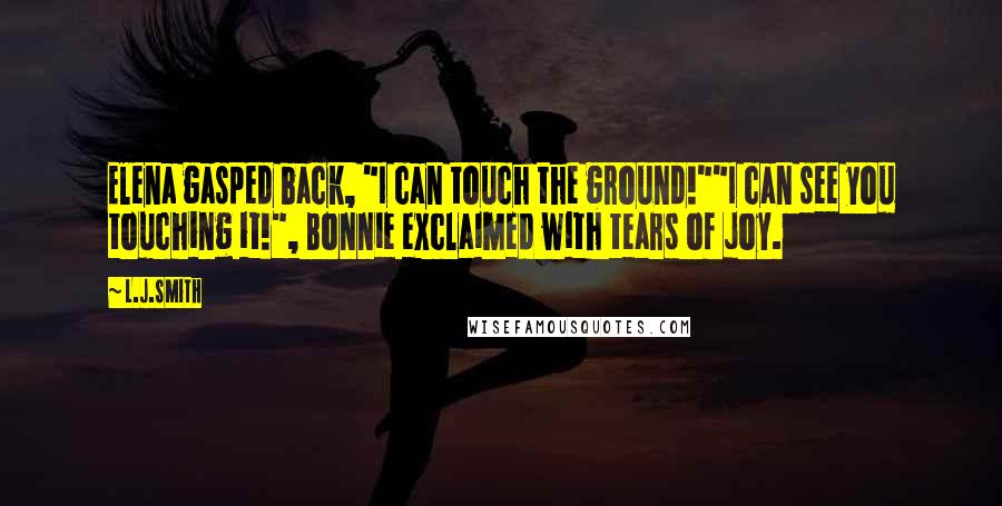 L.J.Smith Quotes: Elena gasped back, "I can touch the ground!""I can see you touching it!", Bonnie exclaimed with tears of joy.