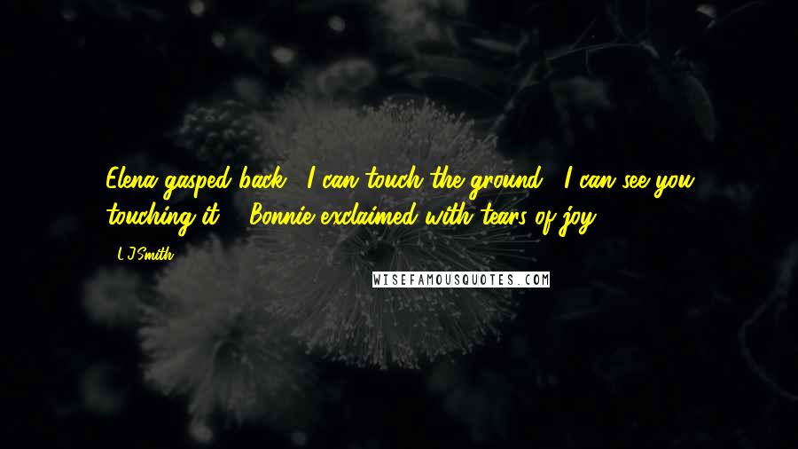 L.J.Smith Quotes: Elena gasped back, "I can touch the ground!""I can see you touching it!", Bonnie exclaimed with tears of joy.