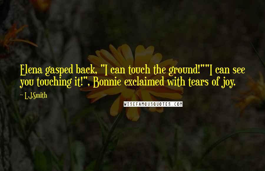 L.J.Smith Quotes: Elena gasped back, "I can touch the ground!""I can see you touching it!", Bonnie exclaimed with tears of joy.